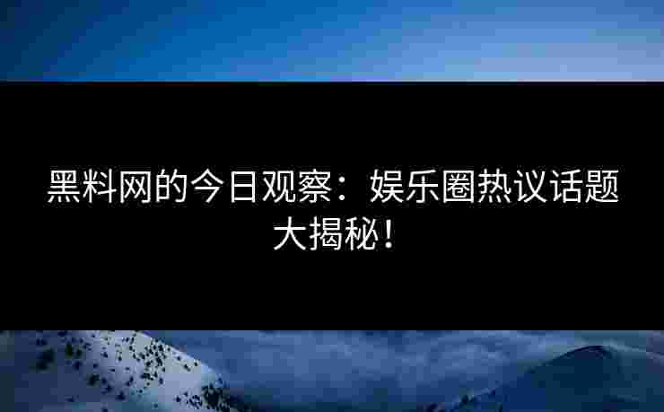 黑料网的今日观察：娱乐圈热议话题大揭秘！