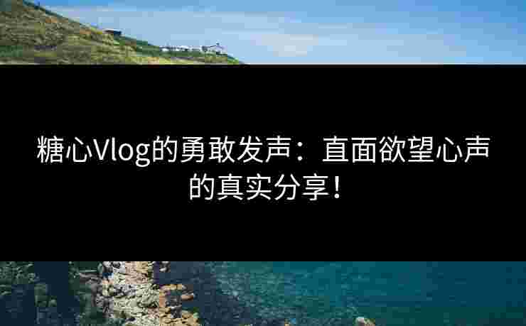糖心Vlog的勇敢发声：直面欲望心声的真实分享！