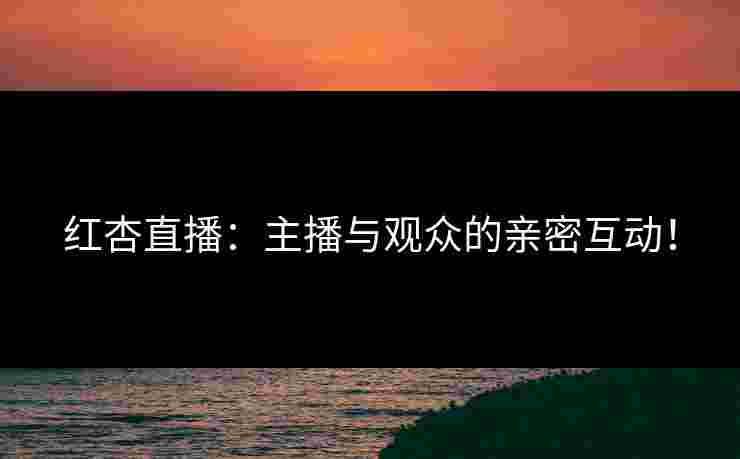 红杏直播：主播与观众的亲密互动！