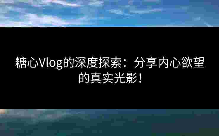 糖心Vlog的深度探索：分享内心欲望的真实光影！