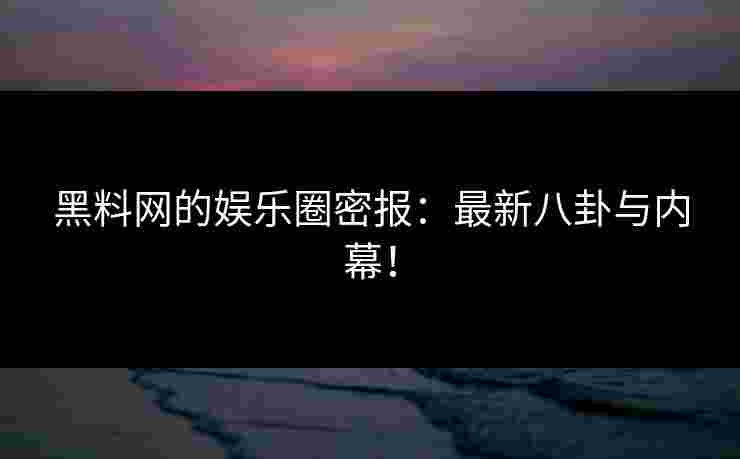 黑料网的娱乐圈密报：最新八卦与内幕！