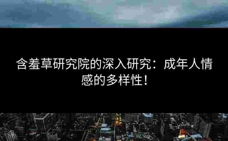 含羞草研究院的深入研究：成年人情感的多样性！