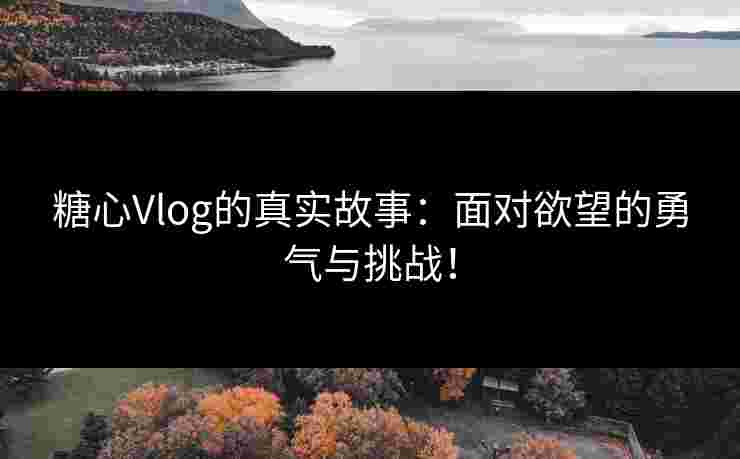 糖心Vlog的真实故事：面对欲望的勇气与挑战！