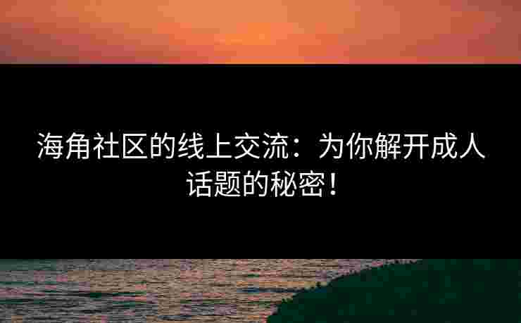 海角社区的线上交流:为你解开成人话题的秘密! 海角社区的线上交流:为你解开成人话题的秘密!