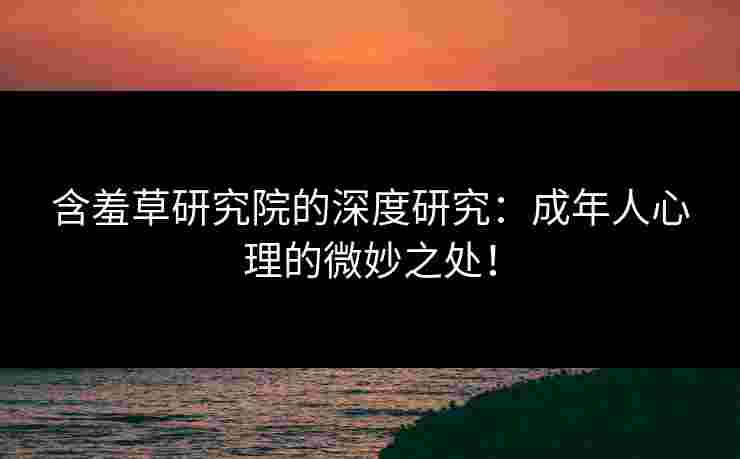 含羞草研究院的深度研究：成年人心理的微妙之处！