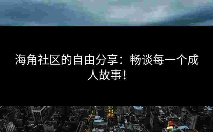海角社区的自由分享:畅谈每一个成人故事! 海角社区的自由分享:畅谈每一个成人故事!
