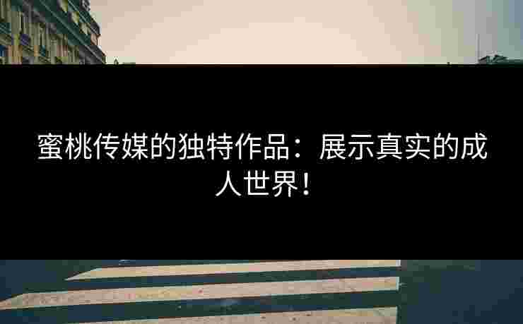 蜜桃传媒的独特作品：展示真实的成人世界！