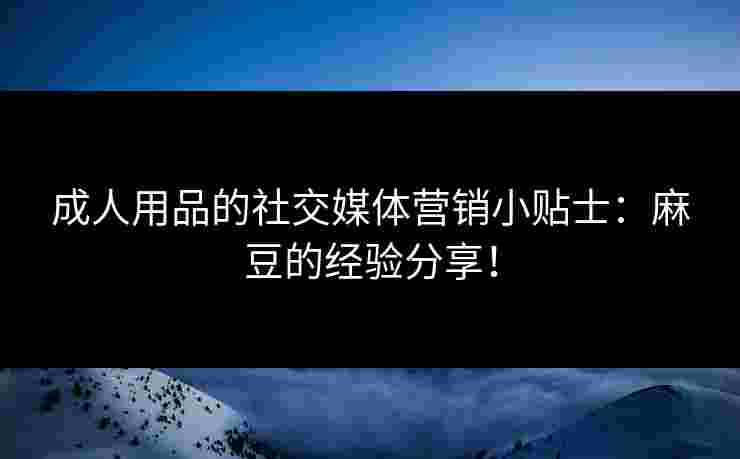 成人用品的社交媒体营销小贴士：麻豆的经验分享！