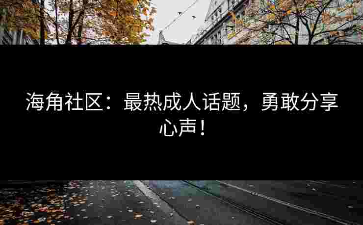 海角社区:最热成人话题,勇敢分享心声! 海角社区:最热成人话题,勇敢分享心声!
