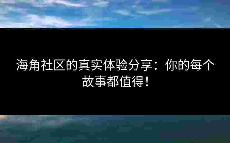 海角社区的真实体验分享:你的每个故事都值得! 海角社区的真实体验分享:你的每个故事都值得!