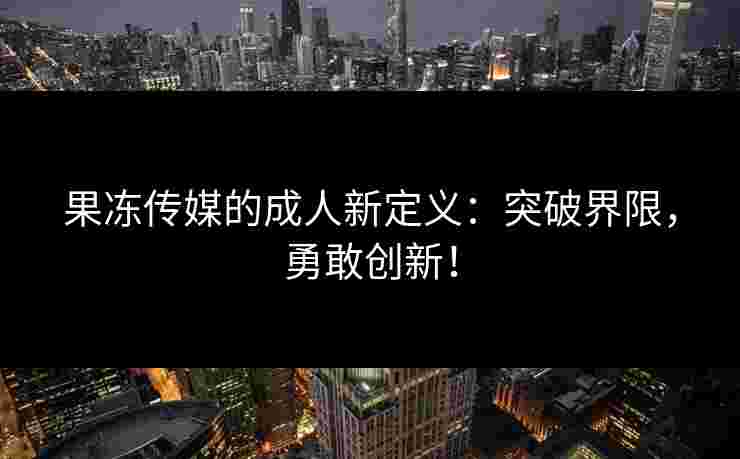 果冻传媒的成人新定义：突破界限，勇敢创新！