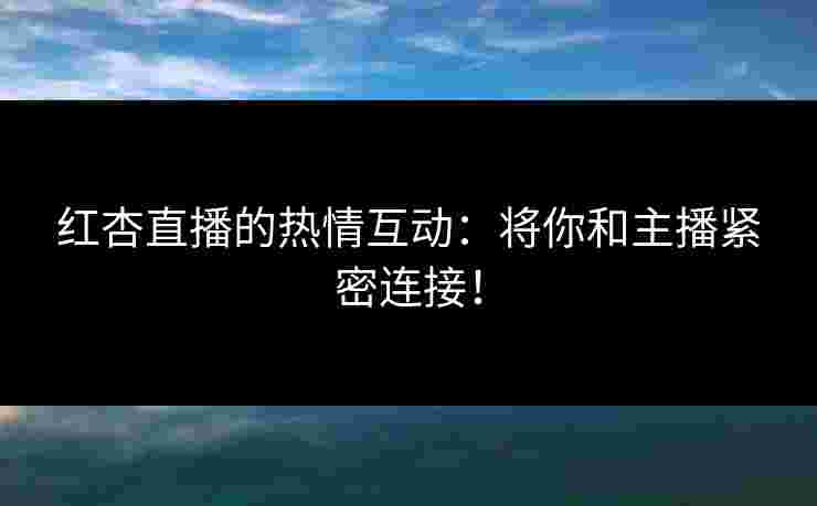 红杏直播的热情互动：将你和主播紧密连接！
