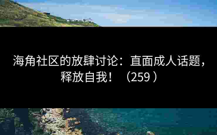 海角社区的放肆讨论：直面成人话题，释放自我！（259 ）