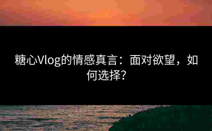 糖心Vlog的情感真言：面对欲望，如何选择？