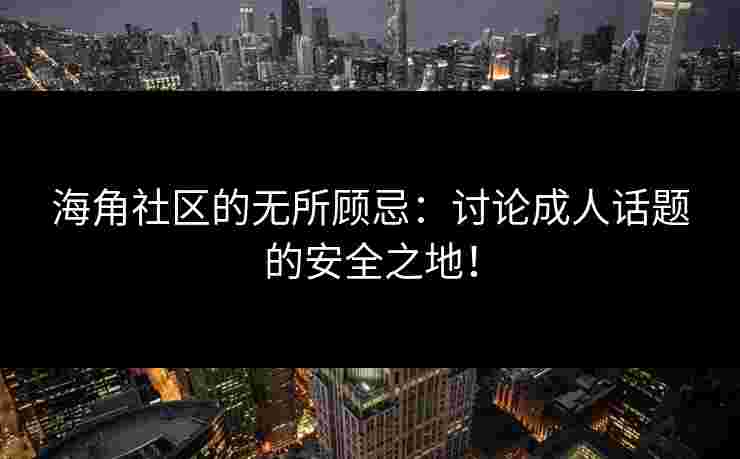 海角社区的无所顾忌：讨论成人话题的安全之地！