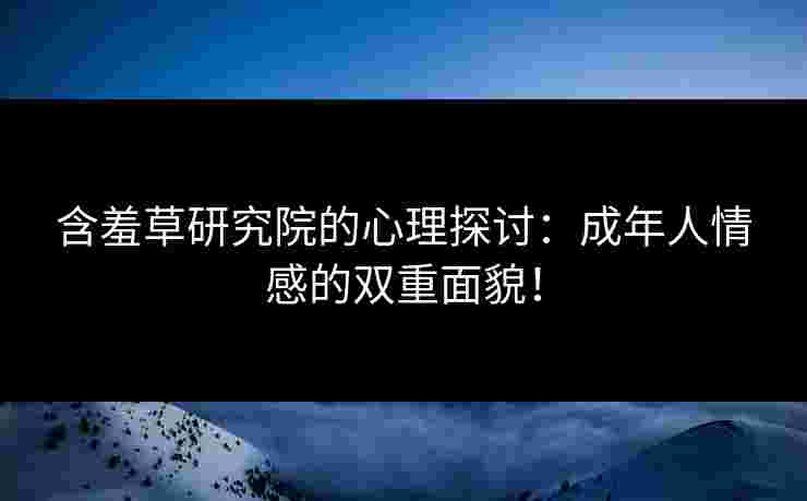 含羞草研究院的心理探讨：成年人情感的双重面貌！