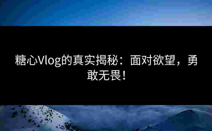 糖心Vlog的真实揭秘：面对欲望，勇敢无畏！