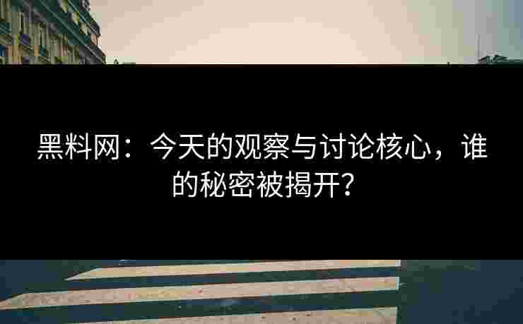 黑料网：今天的观察与讨论核心，谁的秘密被揭开？