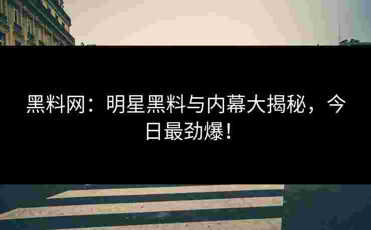 黑料网：明星黑料与内幕大揭秘，今日最劲爆！