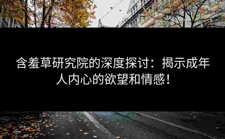 含羞草研究院的深度探讨：揭示成年人内心的欲望和情感！