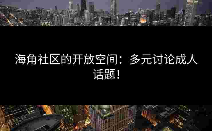 海角社区的开放空间：多元讨论成人话题！