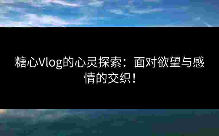糖心Vlog的心灵探索：面对欲望与感情的交织！