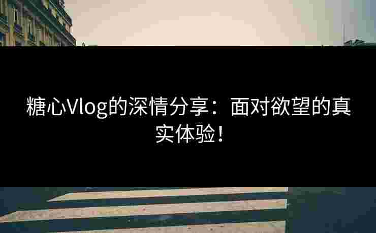 糖心Vlog的深情分享：面对欲望的真实体验！