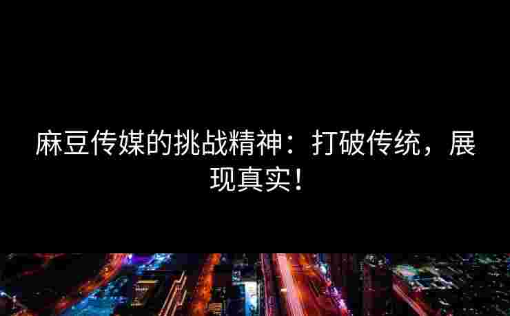 麻豆传媒的挑战精神：打破传统，展现真实！