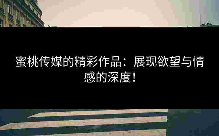 蜜桃传媒的精彩作品：展现欲望与情感的深度！