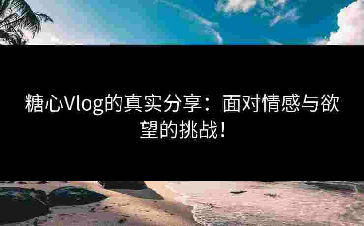 糖心Vlog的真实分享：面对情感与欲望的挑战！