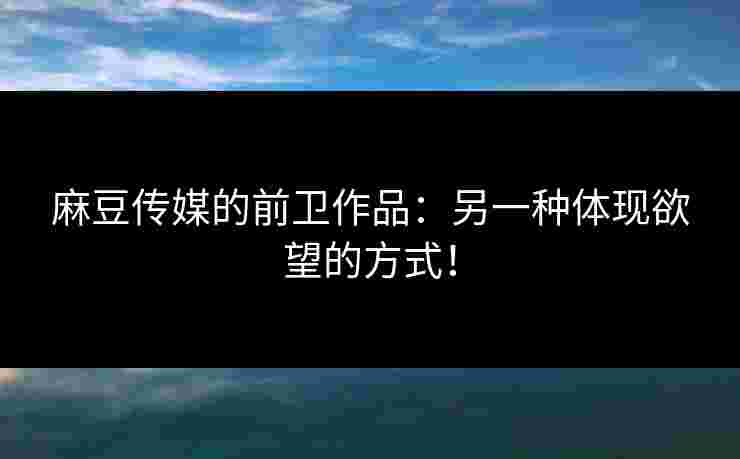 麻豆传媒的前卫作品：另一种体现欲望的方式！