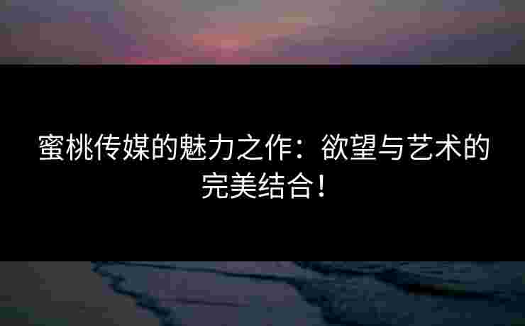蜜桃传媒的魅力之作：欲望与艺术的完美结合！