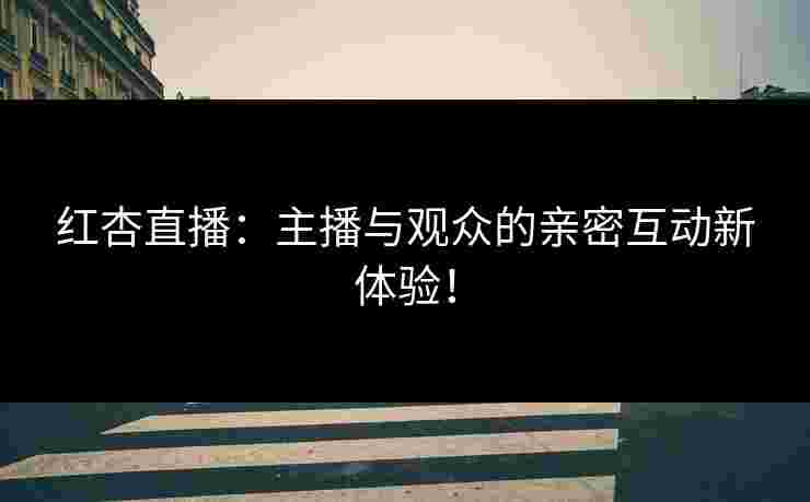 红杏直播：主播与观众的亲密互动新体验！