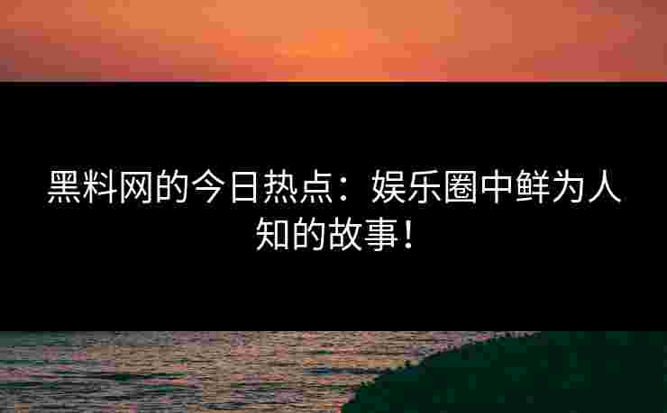 黑料网的今日热点：娱乐圈中鲜为人知的故事！