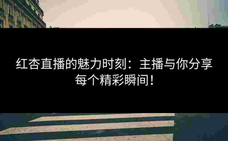 红杏直播的魅力时刻:主播与你分享每个精彩瞬间! 红杏直播的魅力时刻:主播与你分享每个精彩瞬间!