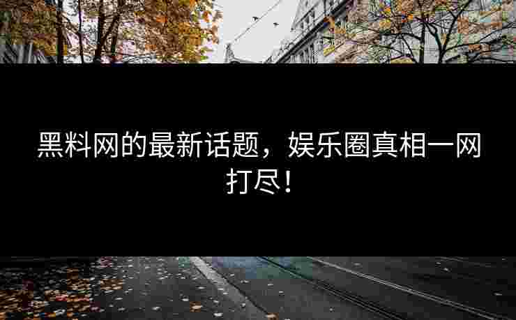 黑料网的最新话题,娱乐圈真相一网打尽! 黑料网的最新话题,娱乐圈真相一网打尽!