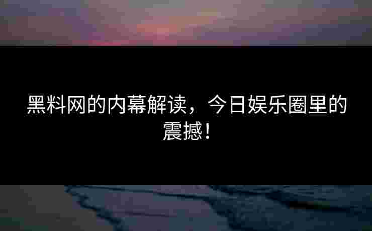 黑料网的内幕解读，今日娱乐圈里的震撼！
