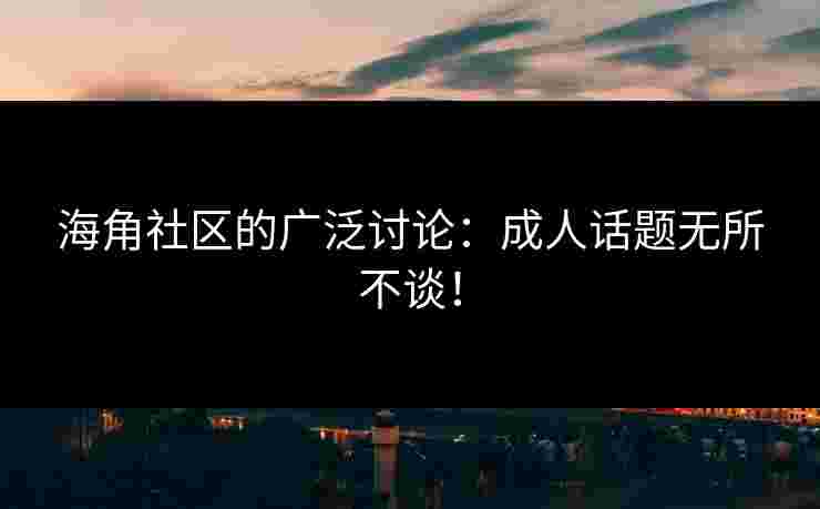 海角社区的广泛讨论：成人话题无所不谈！