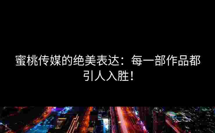 蜜桃传媒的绝美表达：每一部作品都引人入胜！