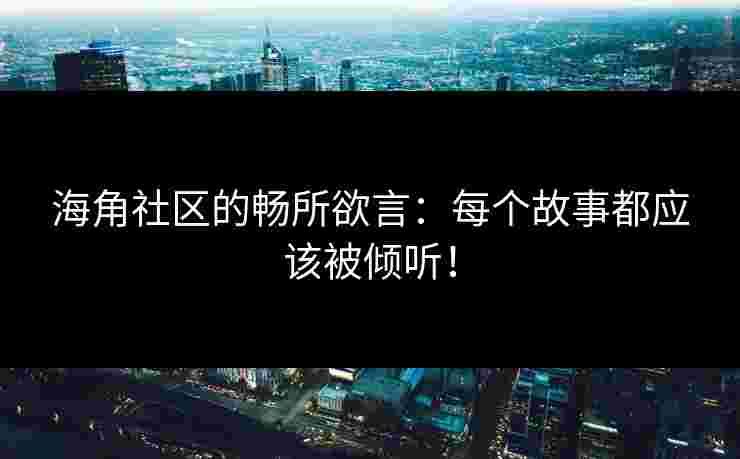 海角社区的畅所欲言：每个故事都应该被倾听！