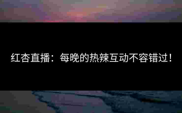 红杏直播：每晚的热辣互动不容错过！