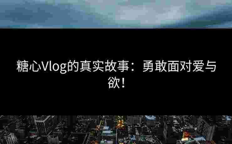 糖心Vlog的真实故事：勇敢面对爱与欲！