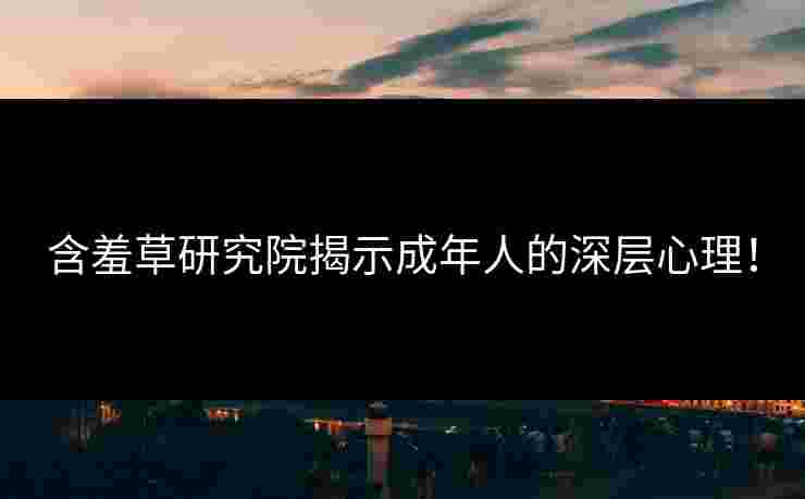 含羞草研究院揭示成年人的深层心理！
