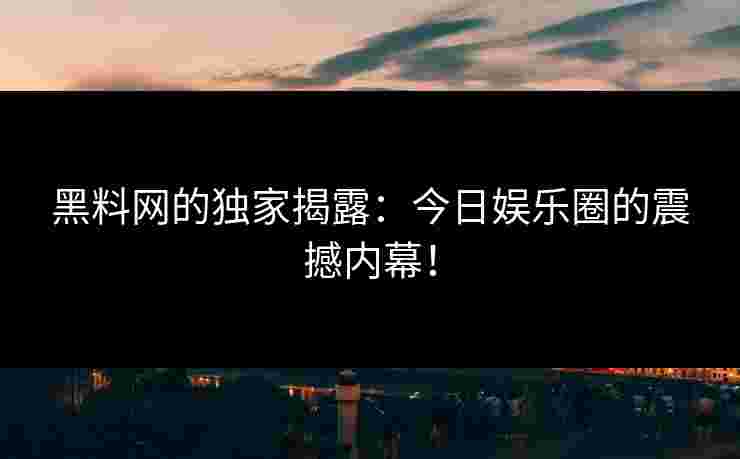 黑料网的独家揭露：今日娱乐圈的震撼内幕！