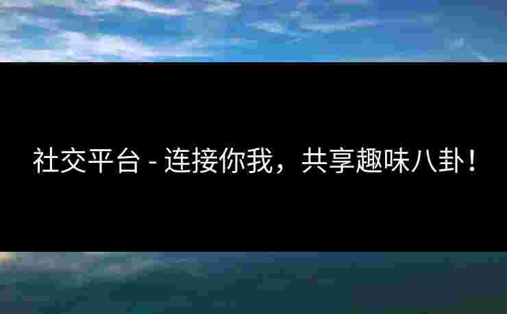 社交平台 - 连接你我,共享趣味八卦! 社交平台 - 连接你我,共享趣味八卦!